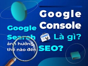 Google Search Console là gì? Hướng dẫn cài đặt và sử dụng GSC tối ưu SEO
