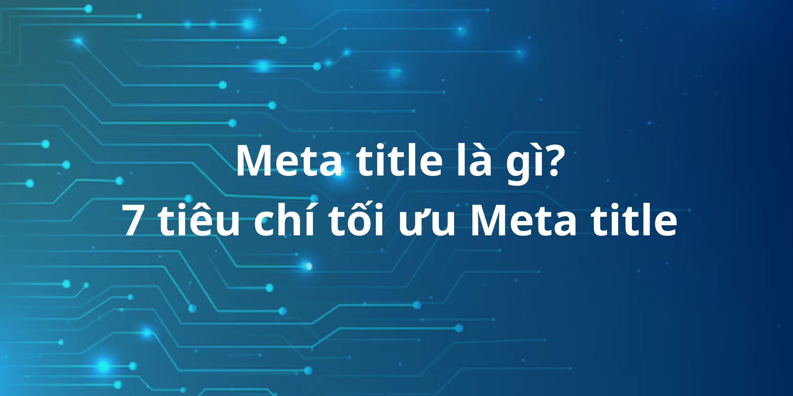 Meta title là gì? 7 tiêu chí tối ưu Meta title hiệu quả